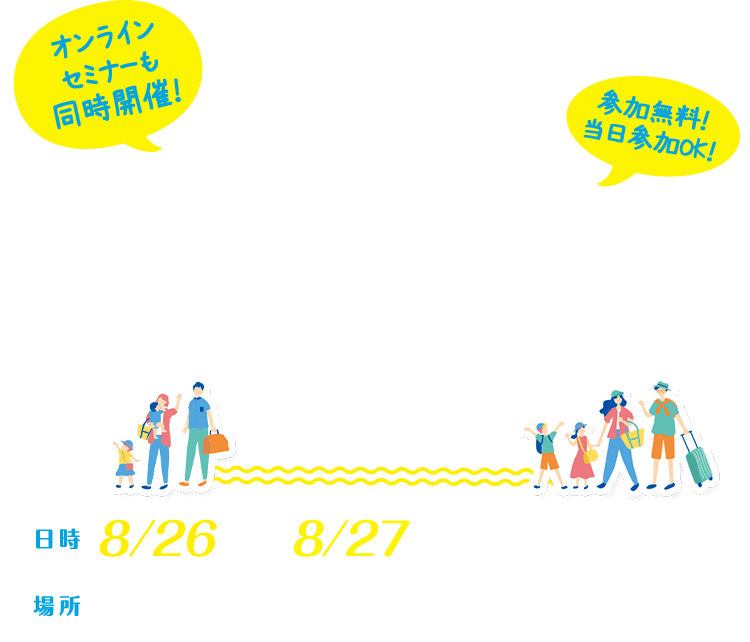 東京に住もう 暮らし方改革 多摩島しょ 移住定住フェア （日時）8/26(土)・8/27(日) 10：00〜17：30 （場所）有楽町駅前広場 (東京都千代田区有楽町２丁目９−１８) ／東京交通会館 1F・3F (東京都千代田区有楽町２丁目１０−１)  オンラインセミナーも 同時開催！ 参加無料！当日参加OK！